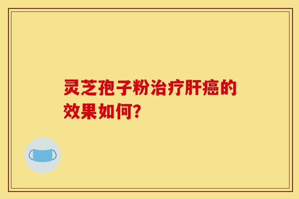 灵芝孢子粉治疗肝癌的效果如何？
