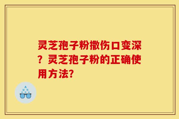 灵芝孢子粉撒伤口变深?灵芝孢子粉的正确使用方法?