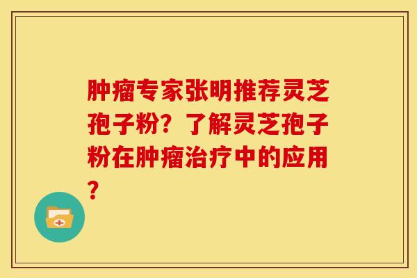 肿瘤专家张明推荐灵芝孢子粉?了解灵芝孢子粉在肿瘤治疗中的应用?