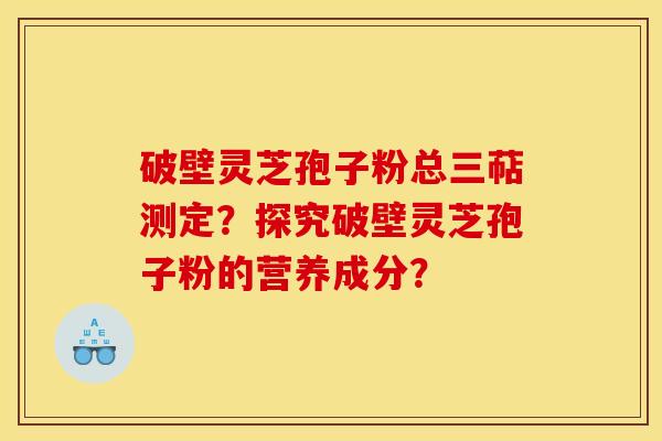 破壁灵芝孢子粉总三萜测定?探究破壁灵芝孢子粉的营养成分?