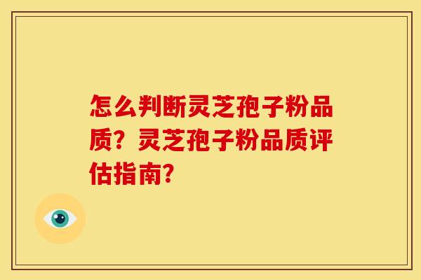 怎么判断灵芝孢子粉品质?灵芝孢子粉品质评估指南?