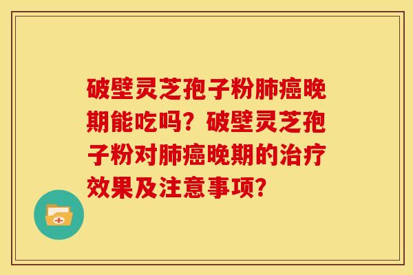 破壁灵芝孢子粉肺癌晚期能吃吗？破壁灵芝孢子粉对肺癌晚期的治疗效果及注意事项？