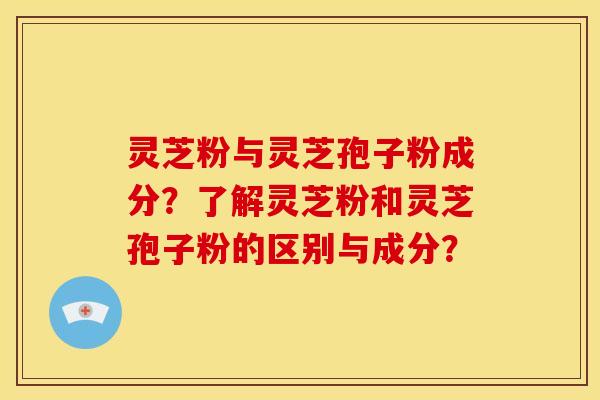 灵芝粉与灵芝孢子粉成分?了解灵芝粉和灵芝孢子粉的区别与成分?