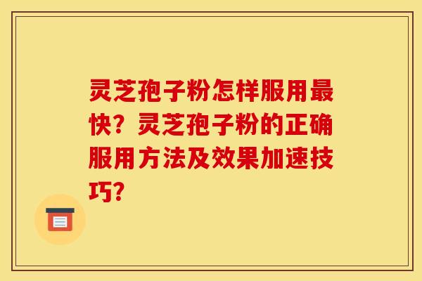 灵芝孢子粉怎样服用最快?灵芝孢子粉的正确服用方法及效果加速技巧?