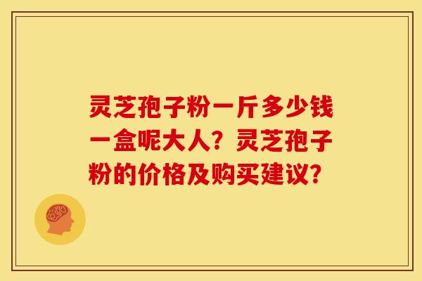 灵芝孢子粉一斤多少钱一盒呢大人?灵芝孢子粉的价格及购买建议?