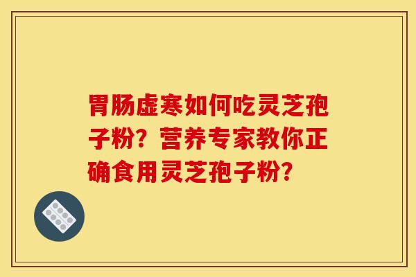 胃肠虚寒如何吃灵芝孢子粉?营养专家教你正确食用灵芝孢子粉?