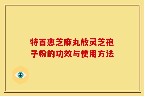 特百惠芝麻丸放灵芝孢子粉的功效与使用方法
