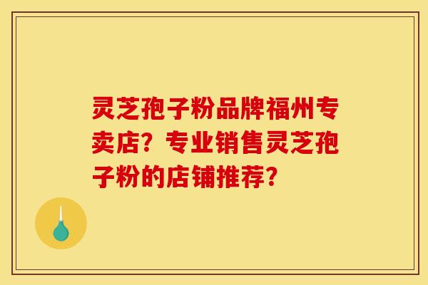 灵芝孢子粉品牌福州专卖店?专业销售灵芝孢子粉的店铺推荐?