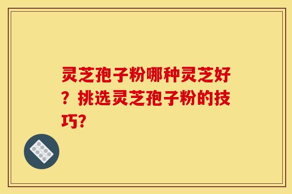 灵芝孢子粉哪种灵芝好？挑选灵芝孢子粉的技巧？