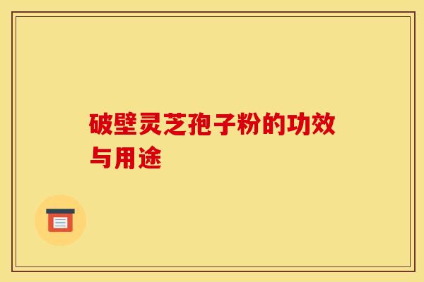 破壁灵芝孢子粉的功效与用途
