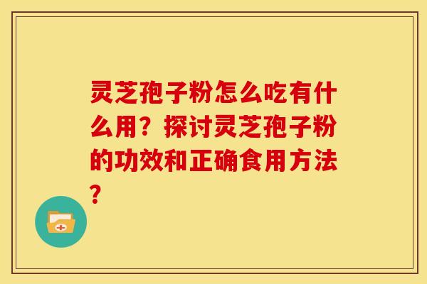 灵芝孢子粉怎么吃有什么用?探讨灵芝孢子粉的功效和正确食用方法?