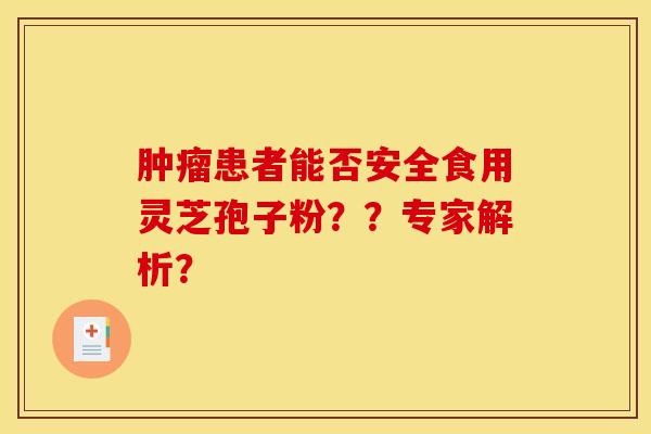 肿瘤患者能否安全食用灵芝孢子粉??专家解析?