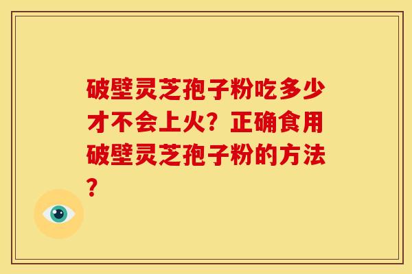 破壁灵芝孢子粉吃多少才不会上火?正确食用破壁灵芝孢子粉的方法?
