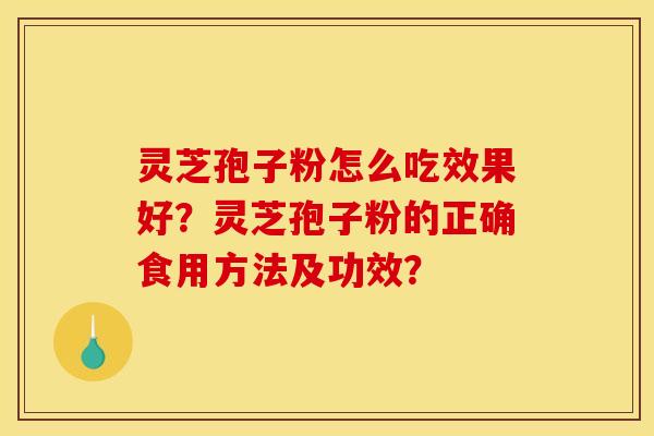 灵芝孢子粉怎么吃效果好？灵芝孢子粉的正确食用方法及功效？