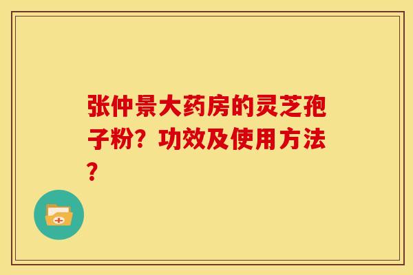 张仲景大药房的灵芝孢子粉?功效及使用方法?