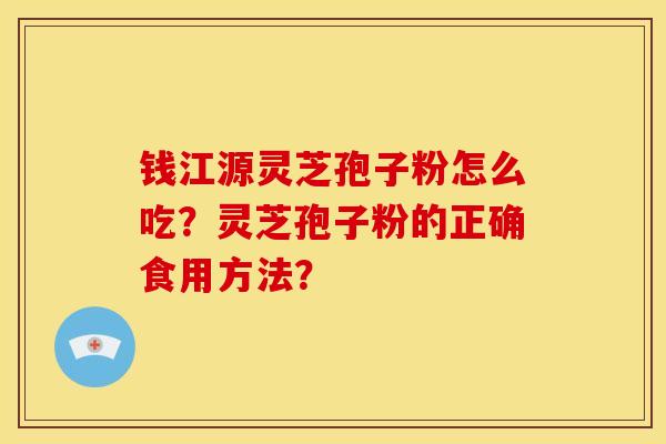 钱江源灵芝孢子粉怎么吃？灵芝孢子粉的正确食用方法？