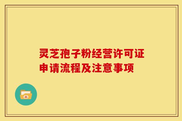 灵芝孢子粉经营许可证申请流程及注意事项
