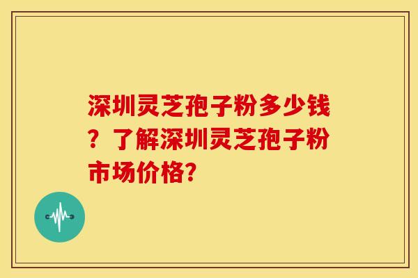 深圳灵芝孢子粉多少钱?了解深圳灵芝孢子粉市场价格?