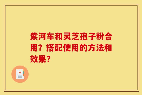 紫河车和灵芝孢子粉合用?搭配使用的方法和效果?