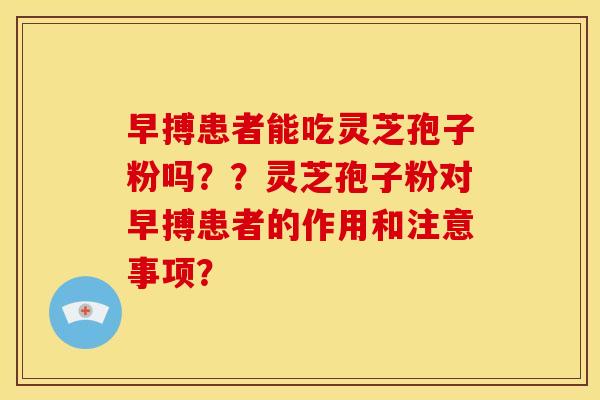 早搏患者能吃灵芝孢子粉吗??灵芝孢子粉对早搏患者的作用和注意事项?