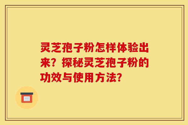 灵芝孢子粉怎样体验出来？探秘灵芝孢子粉的功效与使用方法？