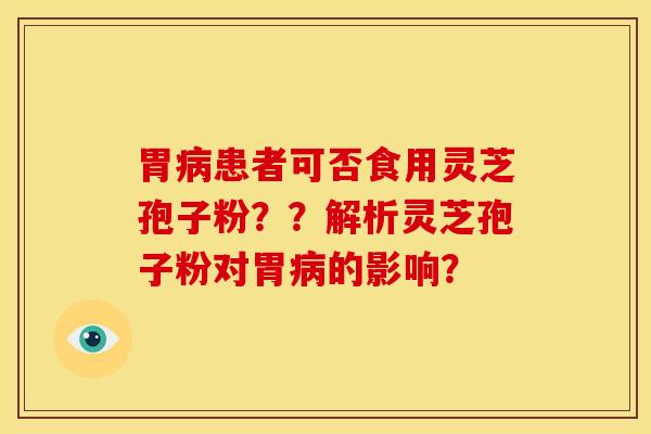 胃病患者可否食用灵芝孢子粉??解析灵芝孢子粉对胃病的影响?