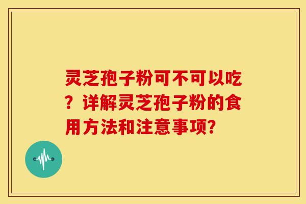 灵芝孢子粉可不可以吃?详解灵芝孢子粉的食用方法和注意事项?