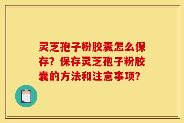 灵芝孢子粉胶囊怎么保存？保存灵芝孢子粉胶囊的方法和注意事项？