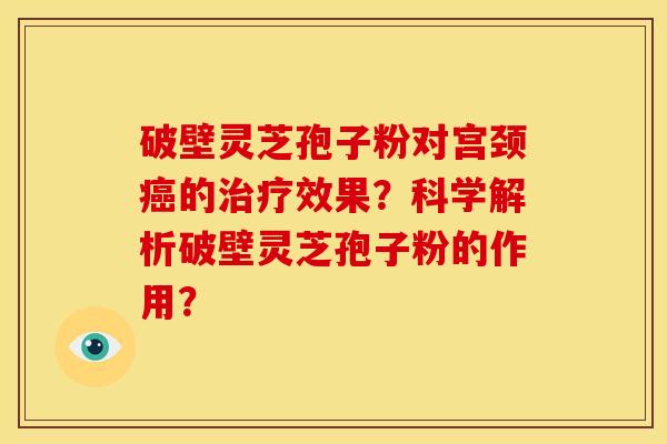 破壁灵芝孢子粉对宫颈癌的治疗效果?科学解析破壁灵芝孢子粉的作用?
