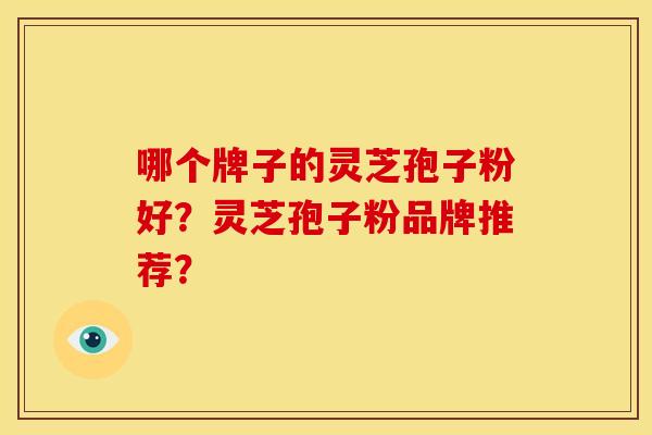 哪个牌子的灵芝孢子粉好?灵芝孢子粉品牌推荐?