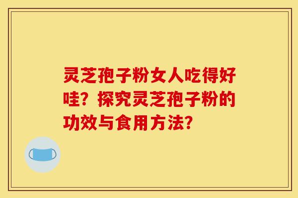 灵芝孢子粉女人吃得好哇?探究灵芝孢子粉的功效与食用方法?