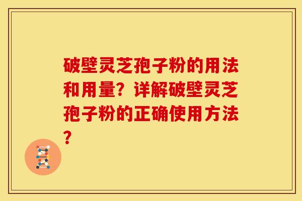 破壁灵芝孢子粉的用法和用量?详解破壁灵芝孢子粉的正确使用方法?
