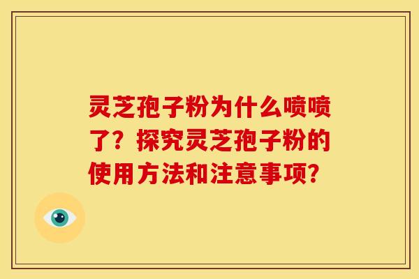 灵芝孢子粉为什么喷喷了?探究灵芝孢子粉的使用方法和注意事项?