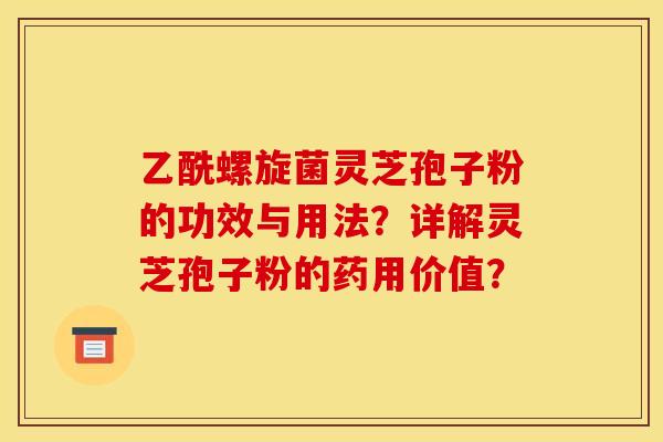 乙酰螺旋菌灵芝孢子粉的功效与用法？详解灵芝孢子粉的药用价值？