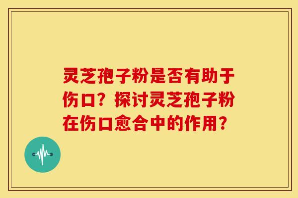 灵芝孢子粉是否有助于伤口?探讨灵芝孢子粉在伤口愈合中的作用?