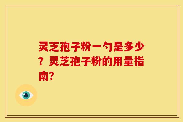 灵芝孢子粉一勺是多少?灵芝孢子粉的用量指南?