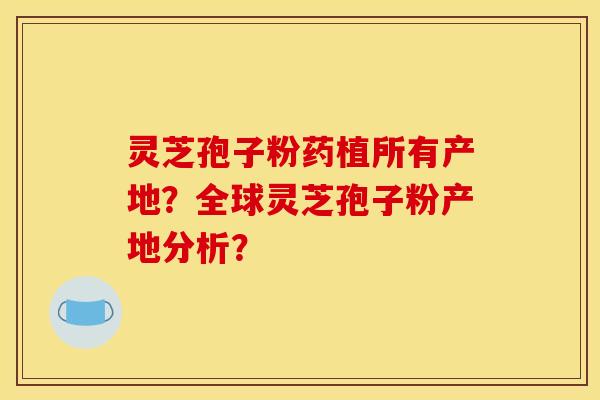 灵芝孢子粉药植所有产地?全球灵芝孢子粉产地分析?