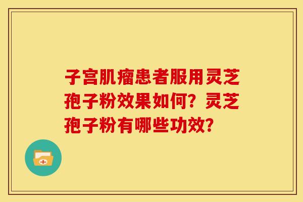 子宫肌瘤患者服用灵芝孢子粉效果如何?灵芝孢子粉有哪些功效?