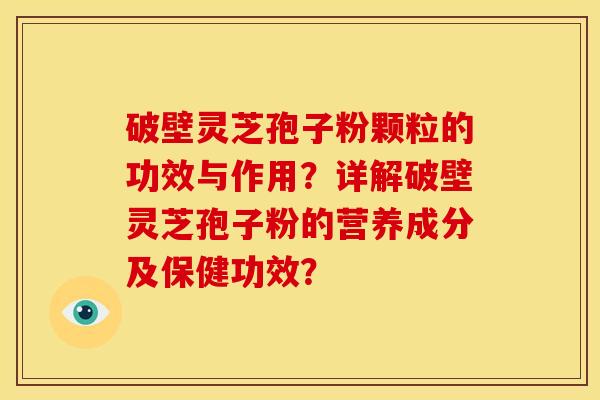 破壁灵芝孢子粉颗粒的功效与作用?详解破壁灵芝孢子粉的营养成分及保健功效?