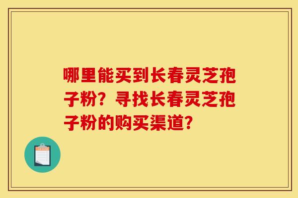 哪里能买到长春灵芝孢子粉？寻找长春灵芝孢子粉的购买渠道？