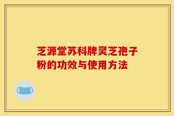 芝源堂苏科牌灵芝孢子粉的功效与使用方法