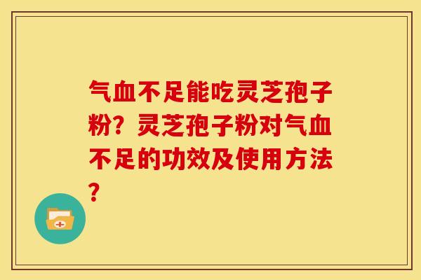 气血不足能吃灵芝孢子粉?灵芝孢子粉对气血不足的功效及使用方法?