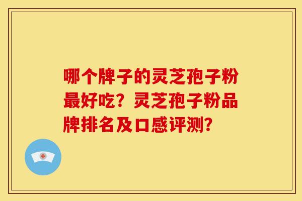 哪个牌子的灵芝孢子粉最好吃？灵芝孢子粉品牌排名及口感评测？