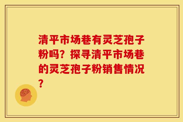清平市场巷有灵芝孢子粉吗?探寻清平市场巷的灵芝孢子粉销售情况?