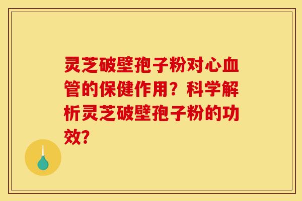 灵芝破壁孢子粉对心血管的保健作用？科学解析灵芝破壁孢子粉的功效？
