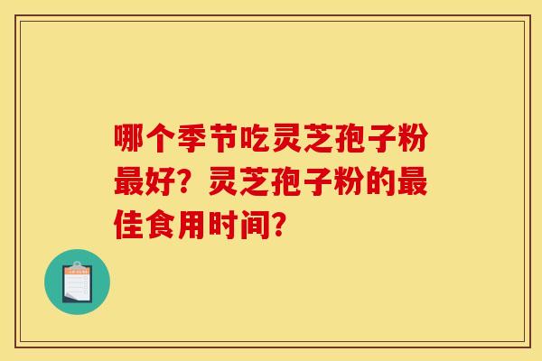哪个季节吃灵芝孢子粉最好？灵芝孢子粉的最佳食用时间？