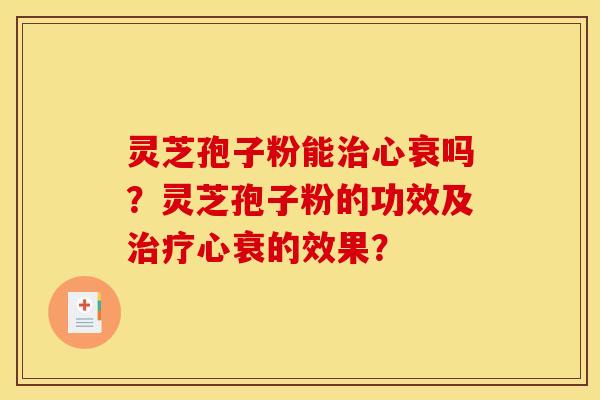 灵芝孢子粉能治心衰吗?灵芝孢子粉的功效及治疗心衰的效果?