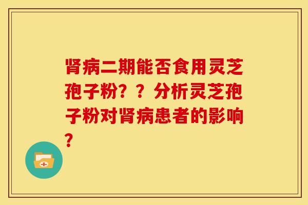 肾病二期能否食用灵芝孢子粉？？分析灵芝孢子粉对肾病患者的影响？