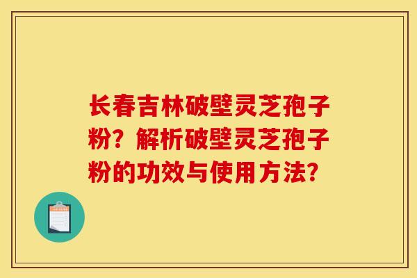 长春吉林破壁灵芝孢子粉？解析破壁灵芝孢子粉的功效与使用方法？