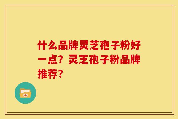 什么品牌灵芝孢子粉好一点？灵芝孢子粉品牌推荐？
